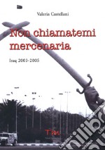 Non chiamatemi mercenaria. Afghanistan, Iraq, Fabrizio Quattrocchi e la furia cieca dell'integralismo islamico: la storia di una donna in prima linea