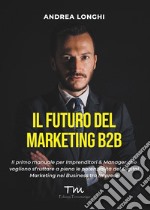 Il futuro del marketing B2B. Il primo manuale per imprenditori & manager che vogliono sfruttare a pieno le potenzialità del digital marketing nel business tra imprese libro