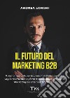 Il futuro del marketing B2B. Il primo manuale per imprenditori & manager che vogliono sfruttare a pieno le potenzialità del digital marketing nel business tra imprese libro di Longhi Andrea
