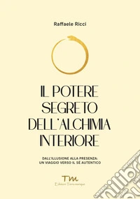Il potere segreto dell'alchimia interiore. Dall'illusione alla presenza: un viaggio verso il sé autentico libro