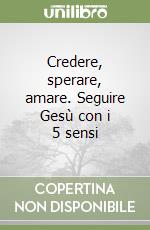 Credere, sperare, amare. Seguire Gesù con i 5 sensi libro