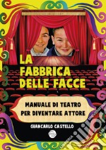 La fabbrica delle facce. Manuale di teatro per diventare attore