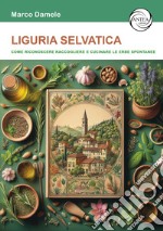 Liguria selvatica. Come riconoscere raccogliere e cucinare le erbe spontanee libro