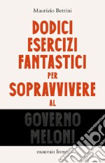 Dodici esercizi fantastici per sopravvivere al governo Meloni libro