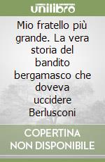 Mio fratello più grande. La vera storia del bandito bergamasco che doveva uccidere Berlusconi libro