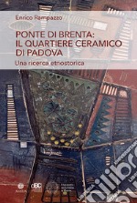 Ponte di Brenta: il quartiere ceramico di Padova. Una ricerca etnostorica libro