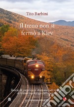 Il treno non si fermò a Kiev. Storie di gente e stazioni nel viaggio in ferrovia più lungo del mondo libro