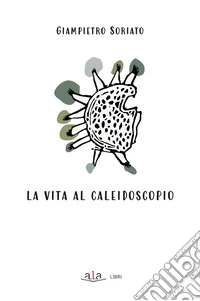 La vita al caleidoscopio. Ediz. illustrata libro
