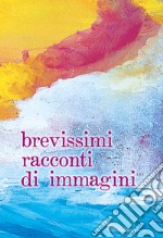 Brevissimi racconti di immagini. Ediz. ampliata libro