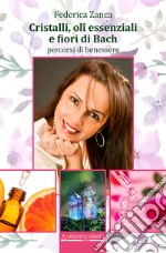 Cristalli, oli essenziali e fiori di Bach. Percorsi di benessere