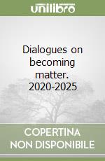 Dialogues on becoming matter. 2020-2025