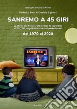 Sanremo a 45 giri. La storia del Festival attraverso le copertine di tutti i singoli delle canzoni partecipanti dal 1970 al 2020 libro