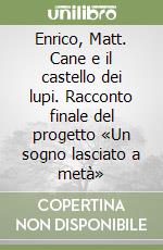 Enrico, Matt. Cane e il castello dei lupi. Racconto finale del progetto «Un sogno lasciato a metà» libro