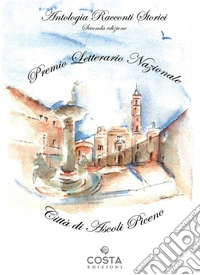 Premio Letterario Nazionale Città di Ascoli Piceno. Antologia racconti storici. Seconda edizione libro
