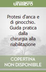 Protesi d'anca e di ginocchio. Guida pratica dalla chirurgia alla riabilitazione
