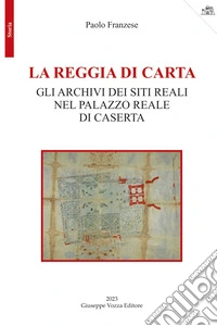 La reggia di carta. Gli archivi dei siti reali nel palazzo reale di Caserta libro