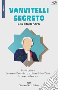 Vanvitelli segreto. La vita privata. La casa col finestrino e la chiesa di Sant'Elena. Le cause della morte libro