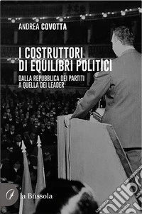 i costruttori di equilibri politici. Dalla repubblica dei partiti a quella dei leader libro
