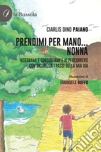 Prendimi per mano... Nonna. Insegnami e consigliami e io percorrerò con sicurezza i passi della mia via libro