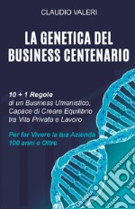 La genetica del business centenario. 10 + 1 regole di un business umanistico, capace di creare equilibrio tra vita privata e lavoro per far vivere la tua azienda 100 anni e oltre libro