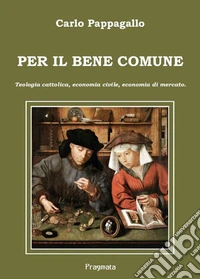 Per il bene comune. Teologia cattolica, economia civile, economia di mercato
