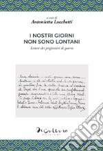 I nostri giorni non sono lontani. Lettere dei prigionieri di guerra libro