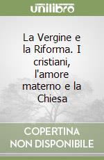 La Vergine e la Riforma. I cristiani, l'amore materno e la Chiesa libro