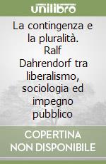 La contingenza e la pluralità. Ralf Dahrendorf tra liberalismo, sociologia ed impegno pubblico libro