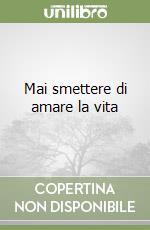 Mai smettere di amare la vita libro