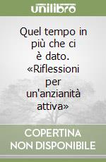 Quel tempo in più che ci è dato. «Riflessioni per un'anzianità attiva» libro
