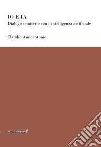 Io e IA. Dialogo semiserio con l'intelligenza artificiale
