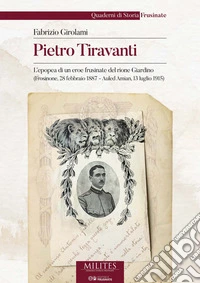 Pietro Tiravanti. L'epopea di un eroe frusinate del rione Giardino (Frosinone, 28 febbraio 1887 - Auled Amian, 13 luglio 1915) libro