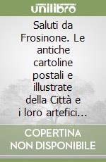 Saluti da Frosinone. Le antiche cartoline postali e illustrate della Città e i loro artefici dal 1874 al 1943 libro