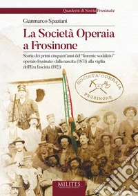 La società operaia a Frosinone. Storia dei primi cinquant'anni del «fiorente sodalizio» operaio frusinate: dalla nascita (1871) alla vigilia dell'Era fascista (1921) libro