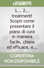 1... 2... treatment! Scopri come presentare il piano di cura in maniera facile, chiara ed efficace, e come gestire i dubbi del paziente rendendo la sua decisione semplice ed immediata libro