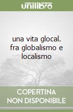 una vita glocal. fra globalismo e localismo libro