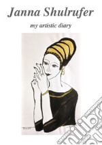 Janna Shulrufer. My artistic diary. Ediz. illustrata