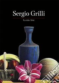 Sergio Grilli. La mia arte. Ediz. a colori libro