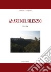 Amare nel silenzio. Una raccolta di poesie sul tema dell'amore, della natura, del mistero e della vita libro