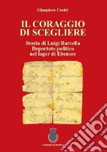 Il coraggio di scegliere. Storia di Luigi Barcella deportato politico nel lager di Ebensee