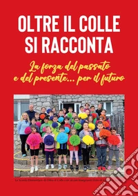 Oltre il Colle si racconta. La forza del passato e del presente... per il futuro libro