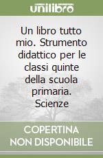 Un libro tutto mio. Strumento didattico per le classi quinte della scuola primaria. Scienze libro