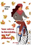 Non volevo la bicicletta... ma ho pedalato libro