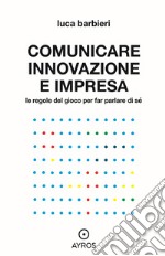 Comunicare innovazione e impresa. Le regole del gioco per far parlare di sé libro