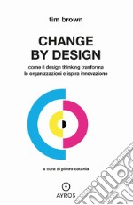 Change by design. Come il Design Thinking trasforma le organizzazioni e ispira innovazione