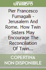 Pier Francesco Fumagalli - Jerusalem And Rome. How Twin Sisters May Encourage The Reconciliation Of Twin Brothers. (Jerusalem, June 25, 2019) libro