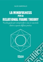 La mindfulness per la relational frame theory. Piccola guida per comprendere cosa si nasconde dietro a questa diffusa pratica libro