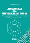 La mindfulness per la relational frame theory. Piccola guida per comprendere cosa si nasconde dietro a questa diffusa pratica libro