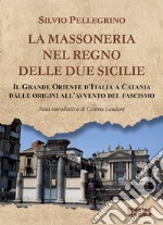 La Massoneria nel Regno delle Due Sicilie. Il grande Oriente d'Italia a Catania dalle origini all'avvento del Fascismo