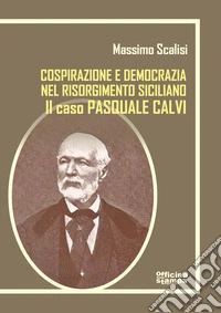 Pasquale Calvi. Tra cospirazione e democrazia nel Risorgimento siciliano. Ediz. integrale libro